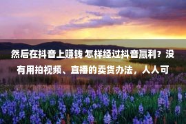 然后在抖音上赚钱 怎样经过抖音赢利？没有用拍视频、直播的卖货办法，人人可做