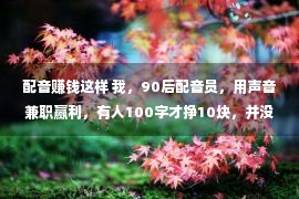 配音赚钱这样 我，90后配音员，用声音兼职赢利，有人100字才挣10块，并没有轻便