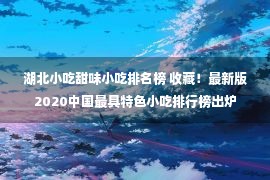 湖北小吃甜味小吃排名榜 收藏！最新版2020中国最具特色小吃排行榜出炉