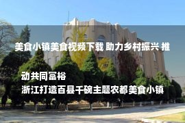 美食小镇美食视频下载 助力乡村振兴 推动共同富裕
浙江打造百县千碗主题农都美食小镇