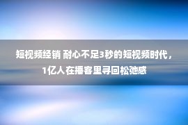 短视频经销 耐心不足3秒的短视频时代，1亿人在播客里寻回松弛感