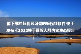 能下载的短视频风景的短视频软件 快手发布《2022快手银龄人群内容生态报告》