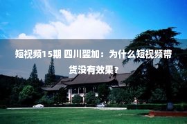 短视频15期 四川翌加：为什么短视频带货没有效果？