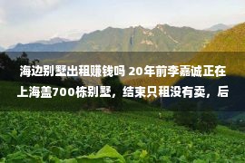 海边别墅出租赚钱吗 20年前李嘉诚正在上海盖700栋别墅，结束只租没有卖，后卖失落赚多少百亿