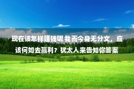 现在该怎样赚钱呢 我而今身无分文，应该何如去赢利？犹太人来告知你答案