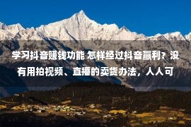 学习抖音赚钱功能 怎样经过抖音赢利？没有用拍视频、直播的卖货办法，人人可做