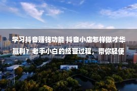 学习抖音赚钱功能 抖音小店怎样做才华赢利？老手小白的经营过程，带你轻便出单