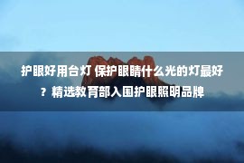 护眼好用台灯 保护眼睛什么光的灯最好？精选教育部入围护眼照明品牌