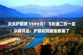 天文护眼屏 5999元！飞利浦二合一显示器开卖：护眼和观感全都要了