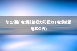 怎么保护电焊眼睛视力和视力 (电焊呲眼睛怎么办)