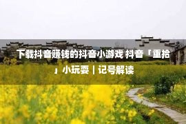 下载抖音赚钱的抖音小游戏 抖音「重拾」小玩耍｜记号解读