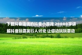 下载抖音赚钱的抖音小游戏 20000字讲解抖音玩耍发行人讨论 让你边玩玩耍边赢利