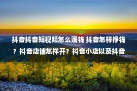 抖音抖音短视频怎么赚钱 抖音怎样挣钱？抖音店铺怎样开？抖音小店以及抖音橱窗的区分