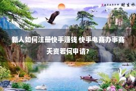 新人如何注册快手赚钱 快手电商办事商天资若何申请？