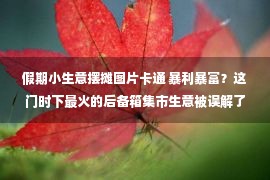 假期小生意摆摊图片卡通 暴利暴富？这门时下最火的后备箱集市生意被误解了