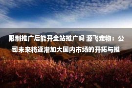 限制推广后能开全站推广吗 源飞宠物：公司未来将逐渐加大国内市场的开拓与推广