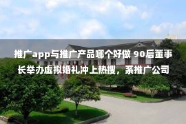 推广app与推广产品哪个好做 90后董事长举办虚拟婚礼冲上热搜，系推广公司虚实梦幻联动婚礼产品