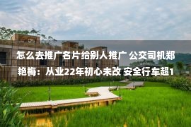 怎么去推广名片给别人推广 公交司机郑艳梅：从业22年初心未改 安全行车超130万公里