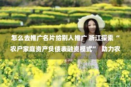 怎么去推广名片给别人推广 浙江探索“农户家庭资产负债表融资模式”  助力农民共同富裕