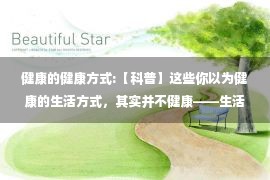 健康的健康方式:【科普】这些你以为健康的生活方式，其实并不健康——生活篇