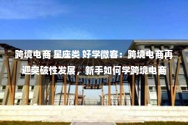 跨境电商 星座类 好学微客：跨境电商再迎突破性发展，新手如何学跨境电商