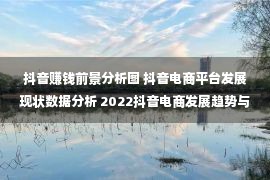 抖音赚钱前景分析图 抖音电商平台发展现状数据分析 2022抖音电商发展趋势与未来前景