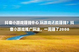 抖音小游戏赚钱中心 玩游戏还能赚钱？抖音小游戏推广玩法，一周赚了2000