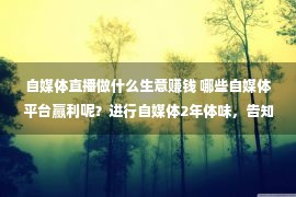 自媒体直播做什么生意赚钱 哪些自媒体平台赢利呢？进行自媒体2年体味，告知你要做这5个