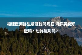 福建做海鲜生意赚钱吗现在 海鲜买卖好做吗？也许赢利吗？