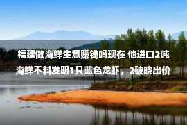 福建做海鲜生意赚钱吗现在 他进口2吨海鲜不料发明1只蓝色龙虾，2破晓出价1万4都没有肯卖