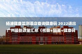 杨浦健康监测酒店查询健康码 2022进出广州最新政策汇总（核酸+隔离+健康码）