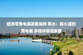 旅游零售电商发展趋势 惠水：精心谋划育电商 多措并举促发展