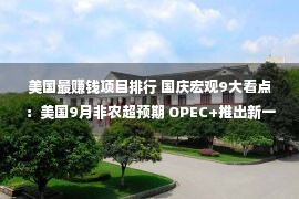 美国最赚钱项目排行 国庆宏观9大看点：美国9月非农超预期 OPEC+推出新一轮减产