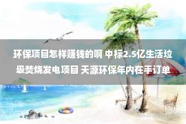 环保项目怎样赚钱的啊 中标2.5亿生活垃圾焚烧发电项目 天源环保年内在手订单近20亿