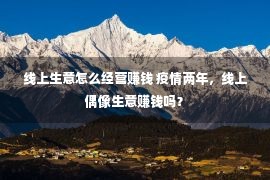 线上生意怎么经营赚钱 疫情两年，线上偶像生意赚钱吗？