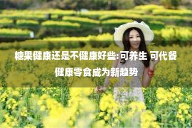 糖果健康还是不健康好些:可养生 可代餐 健康零食成为新趋势