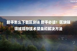 新手怎么下载区块链 新手必读！区块链领域现存技术壁垒和解决方法