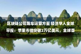 区块链公司跑车运营方案 经济学人全球早报：苹果市值突破2万亿美元，全球首款折叠屏PC将发布，俞敏洪建议每人每年读30本书