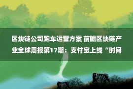 区块链公司跑车运营方案 前瞻区块链产业全球周报第17期：支付宝上线“时间银行” 存公益时间换养老服务