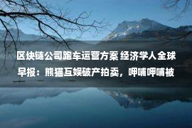 区块链公司跑车运营方案 经济学人全球早报：熊猫互娱破产拍卖，呷哺呷哺被列为被执行人，德国通过1300亿欧元经济复苏计划