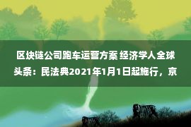 区块链公司跑车运营方案 经济学人全球头条：民法典2021年1月1日起施行，京阿尼纵火犯被捕，苹果将建旗下首家酒店