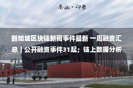 新加坡区块链新闻事件最新 一周融资汇总｜公开融资事件31起；链上数据分析工具Nansen完成7500万美元融资