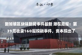 新加坡区块链新闻事件最新 潜在周报：第39周收录160起投融事件，资本投出了一只独角兽