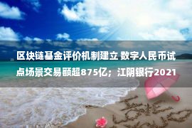 区块链基金评价机制建立 数字人民币试点场景交易额超875亿；江阴银行2021净利同比增长21%