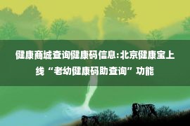 健康商城查询健康码信息:北京健康宝上线“老幼健康码助查询”功能