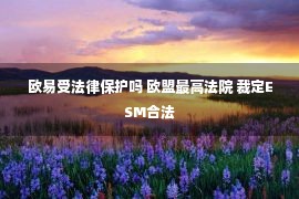 欧易受法律保护吗 欧盟最高法院 裁定ESM合法