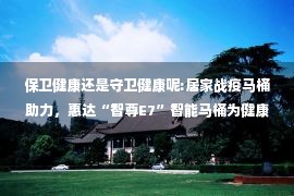 保卫健康还是守卫健康呢:居家战疫马桶助力，惠达“智尊E7”智能马桶为健康生活护航！