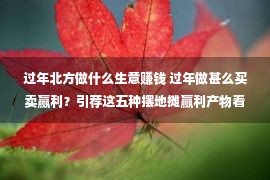 过年北方做什么生意赚钱 过年做甚么买卖赢利？引荐这五种摆地摊赢利产物看看你有没有正在做