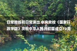 日常排练和日常演出 中央党校（国家行政学院）庆祝中华人民共和国成立70周年文艺演出侧记