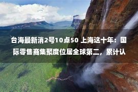 台海最新消2号10点50 上海这十年：国际零售商集聚度位居全球第二，累计认定跨国公司地区总部877家